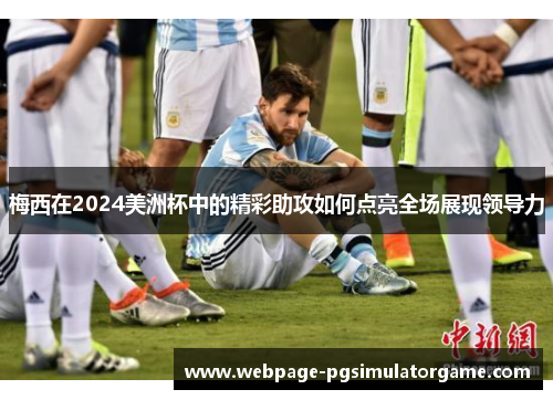 梅西在2024美洲杯中的精彩助攻如何点亮全场展现领导力