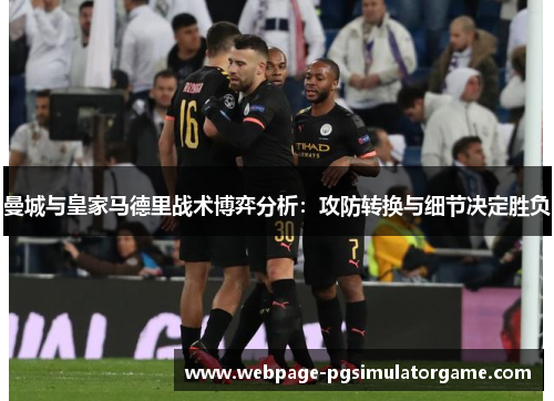 曼城与皇家马德里战术博弈分析：攻防转换与细节决定胜负