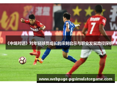 《中场对话》对年轻球员成长的深刻启示与职业发展路径探析