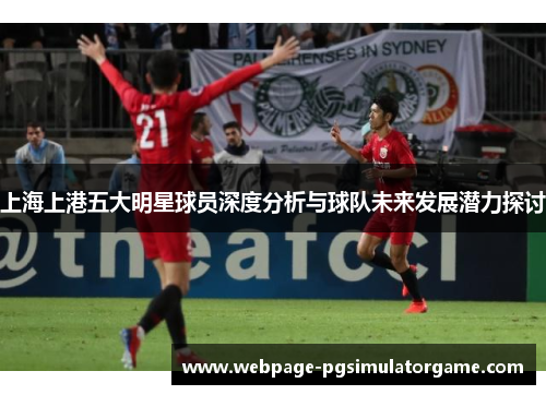 上海上港五大明星球员深度分析与球队未来发展潜力探讨