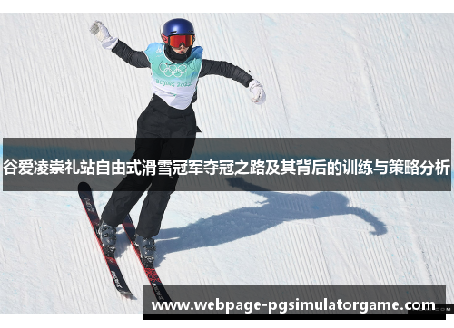 谷爱凌崇礼站自由式滑雪冠军夺冠之路及其背后的训练与策略分析