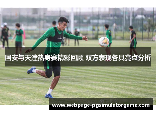 国安与天津热身赛精彩回顾 双方表现各具亮点分析
