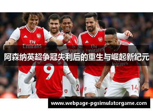 阿森纳英超争冠失利后的重生与崛起新纪元