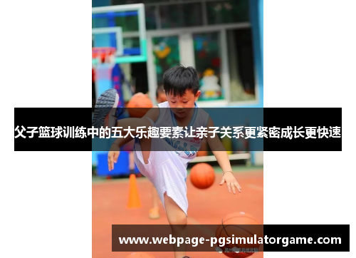 父子篮球训练中的五大乐趣要素让亲子关系更紧密成长更快速