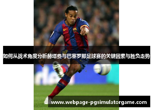 如何从战术角度分析赫塔费与巴塞罗那足球赛的关键因素与胜负走势