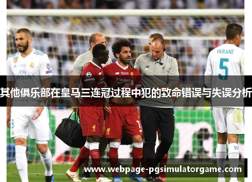 其他俱乐部在皇马三连冠过程中犯的致命错误与失误分析