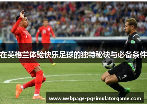 在英格兰体验快乐足球的独特秘诀与必备条件