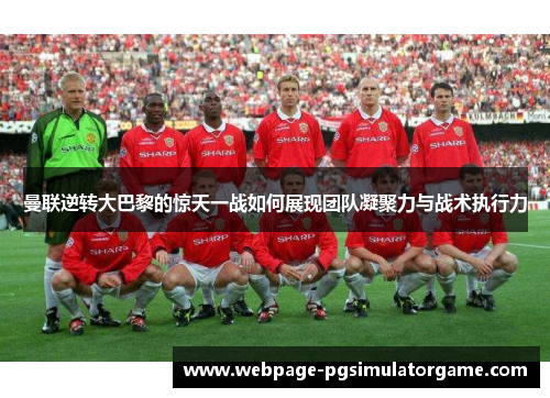曼联逆转大巴黎的惊天一战如何展现团队凝聚力与战术执行力