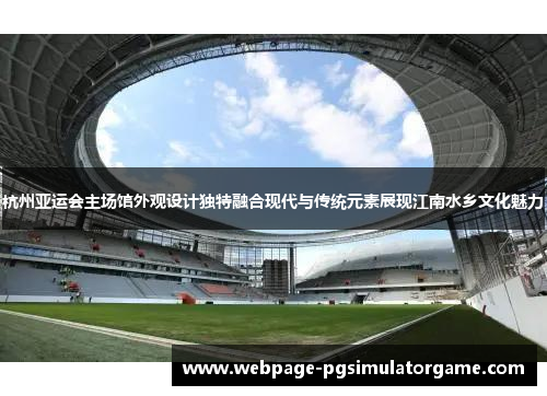 杭州亚运会主场馆外观设计独特融合现代与传统元素展现江南水乡文化魅力