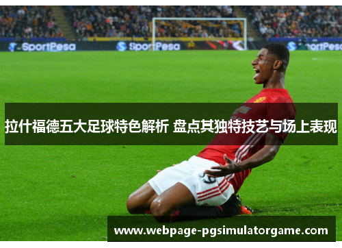 拉什福德五大足球特色解析 盘点其独特技艺与场上表现