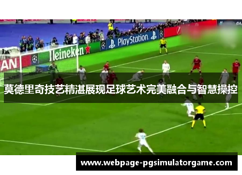 莫德里奇技艺精湛展现足球艺术完美融合与智慧操控