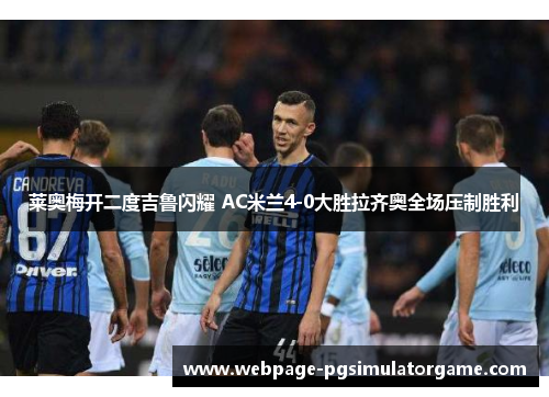 莱奥梅开二度吉鲁闪耀 AC米兰4-0大胜拉齐奥全场压制胜利