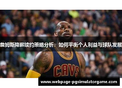 詹姆斯降薪续约策略分析：如何平衡个人利益与球队发展