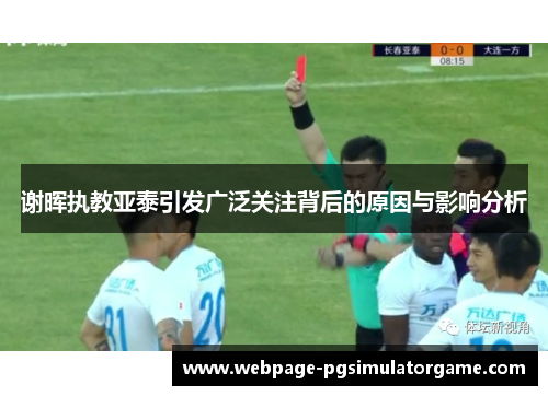 谢晖执教亚泰引发广泛关注背后的原因与影响分析