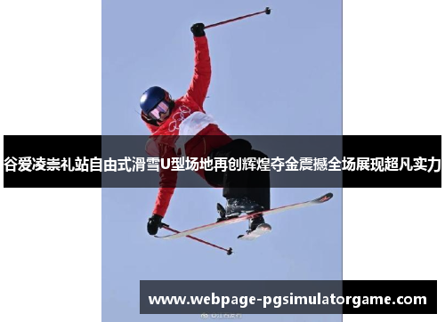 谷爱凌崇礼站自由式滑雪U型场地再创辉煌夺金震撼全场展现超凡实力