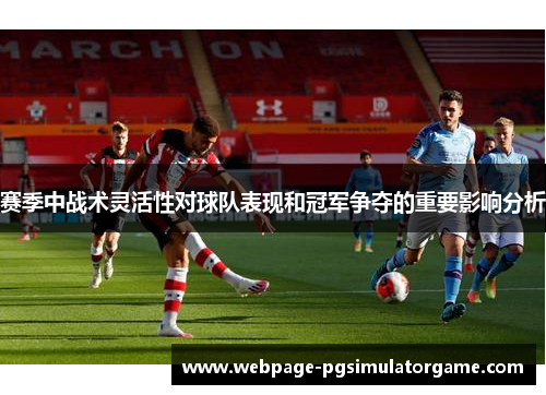 赛季中战术灵活性对球队表现和冠军争夺的重要影响分析