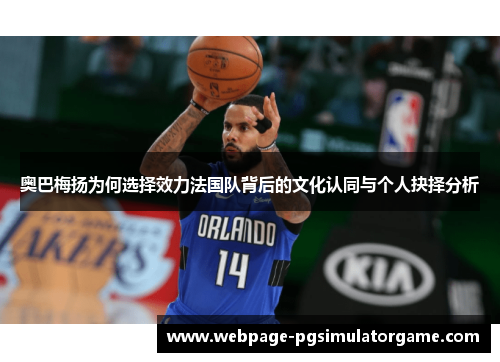 奥巴梅扬为何选择效力法国队背后的文化认同与个人抉择分析