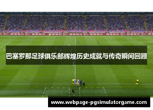 巴塞罗那足球俱乐部辉煌历史成就与传奇瞬间回顾