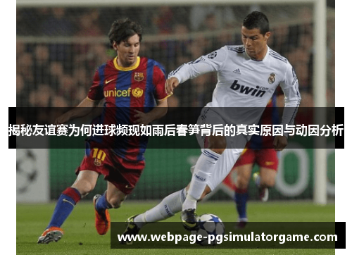 揭秘友谊赛为何进球频现如雨后春笋背后的真实原因与动因分析 揭秘友谊赛为何进球频现如雨后春笋背后的真实原因与动因分析