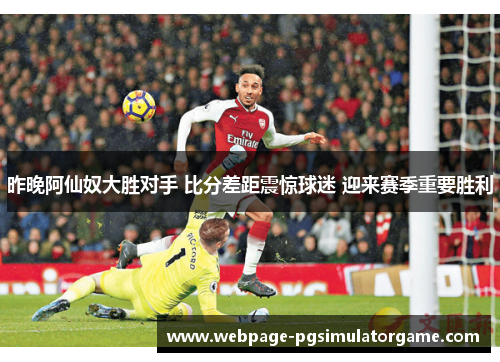 昨晚阿仙奴大胜对手 比分差距震惊球迷 迎来赛季重要胜利