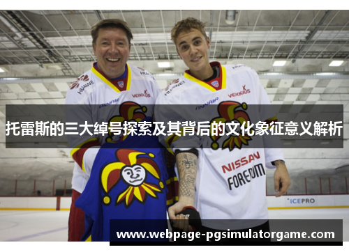 托雷斯的三大绰号探索及其背后的文化象征意义解析