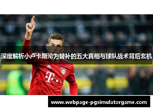 深度解析小卢卡斯沦为替补的五大真相与球队战术背后玄机 深度解析小卢卡斯沦为替补的五大真相与球队战术背后玄机