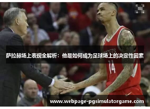 萨拉赫场上表现全解析：他是如何成为足球场上的决定性因素