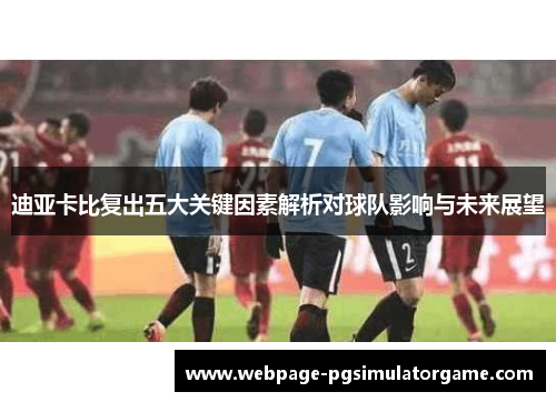 迪亚卡比复出五大关键因素解析对球队影响与未来展望