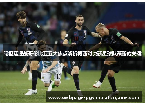 阿根廷迎战哥伦比亚五大焦点解析梅西对决新星球队策略成关键