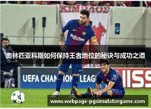 奥林匹亚科斯如何保持王者地位的秘诀与成功之道 奥林匹亚科斯如何保持王者地位的秘诀与成功之道