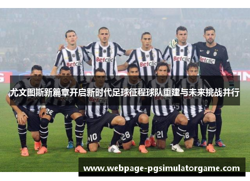 尤文图斯新篇章开启新时代足球征程球队重建与未来挑战并行