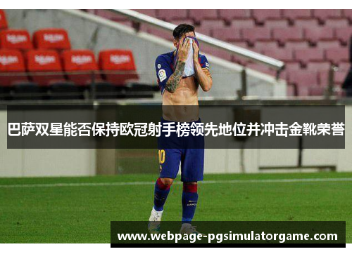 巴萨双星能否保持欧冠射手榜领先地位并冲击金靴荣誉