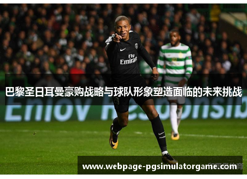 巴黎圣日耳曼豪购战略与球队形象塑造面临的未来挑战