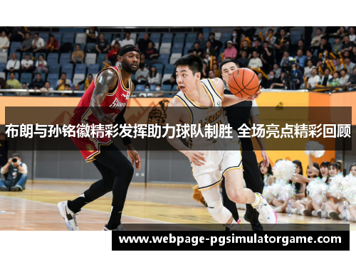 布朗与孙铭徽精彩发挥助力球队制胜 全场亮点精彩回顾