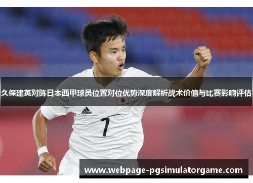 久保建英对阵日本西甲球员位置对位优势深度解析战术价值与比赛影响评估