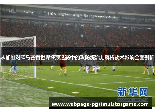 从加维对阵马赛看世界杯预选赛中的攻防统治力解析战术影响全面剖析