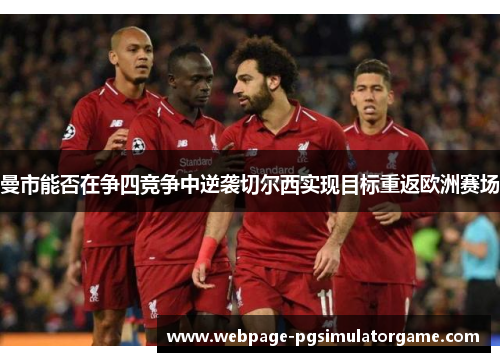 曼市能否在争四竞争中逆袭切尔西实现目标重返欧洲赛场