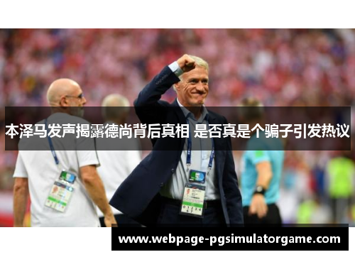 本泽马发声揭露德尚背后真相 是否真是个骗子引发热议