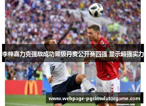 李梓嘉力克强敌成功晋级丹麦公开赛四强 显示超强实力 李梓嘉力克强敌成功晋级丹麦公开赛四强 显示超强实力