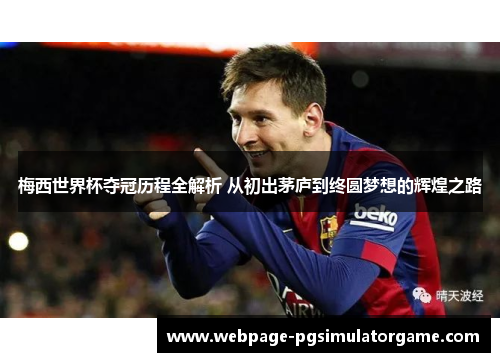 梅西世界杯夺冠历程全解析 从初出茅庐到终圆梦想的辉煌之路
