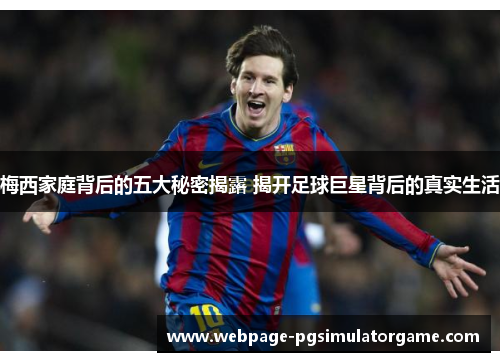 梅西家庭背后的五大秘密揭露 揭开足球巨星背后的真实生活