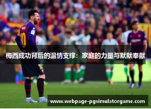 梅西成功背后的温情支撑:家庭的力量与默默奉献 梅西成功背后的温情支撑:家庭的力量与默默奉献