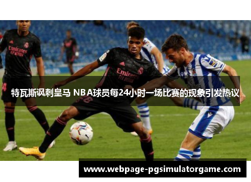 特瓦斯讽刺皇马 NBA球员每24小时一场比赛的现象引发热议