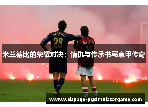 米兰德比的荣耀对决:情仇与传承书写意甲传奇 米兰德比的荣耀对决:情仇与传承书写意甲传奇
