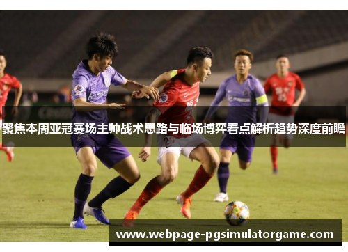聚焦本周亚冠赛场主帅战术思路与临场博弈看点解析趋势深度前瞻