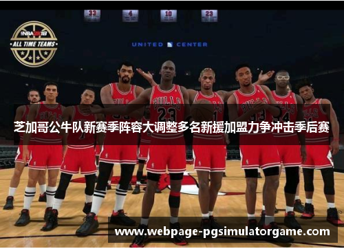 芝加哥公牛队新赛季阵容大调整多名新援加盟力争冲击季后赛