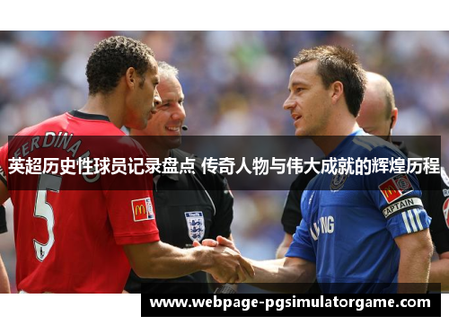 英超历史性球员记录盘点 传奇人物与伟大成就的辉煌历程