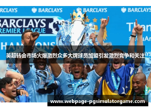 英超转会市场火爆激烈众多大牌球员加盟引发激烈竞争和关注