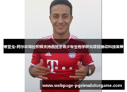 蒂亚戈·阿尔坎塔拉积极支持西班牙青少年生物学研究项目推动科技发展