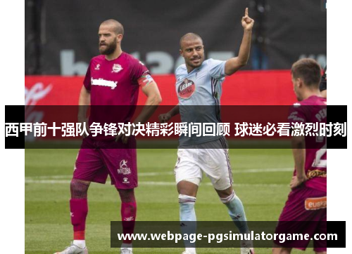 西甲前十强队争锋对决精彩瞬间回顾 球迷必看激烈时刻